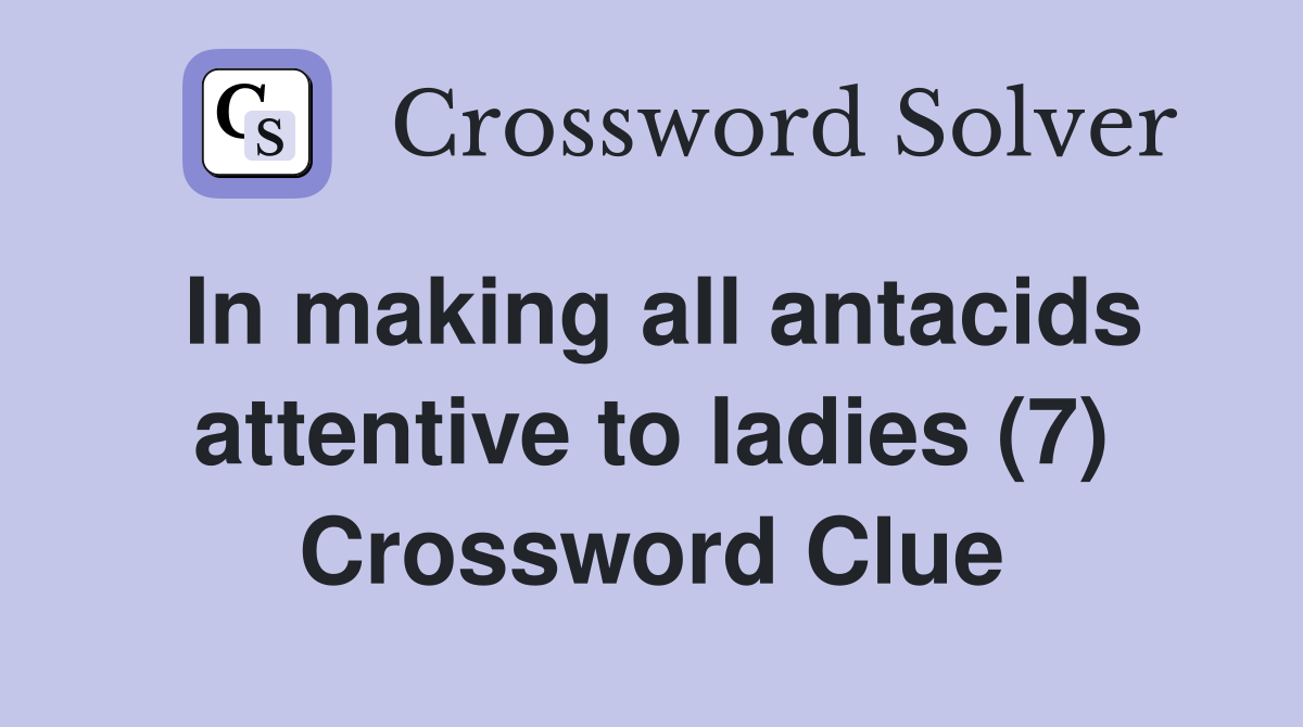 In making all antacids attentive to ladies (7) Crossword Clue Answers